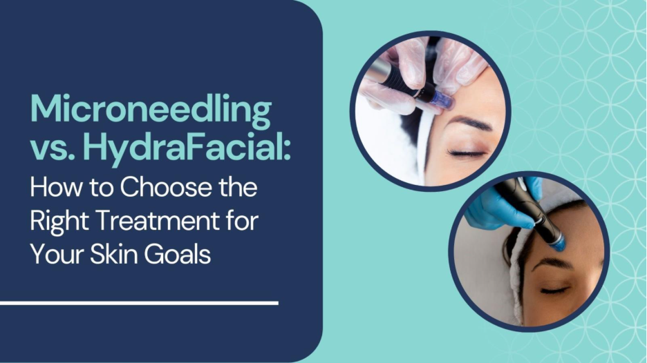 Microneedling vs. HydraFacial: How to Choose the Right Treatment for Your Skin Goals 